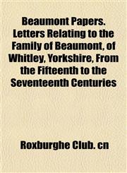 Beaumont Papers. Letters Relating to the Family of Beaumont, of Whitley, Yorkshire, From the Fifteenth to the Seventeenth Centuries,115191276X,9781151912763