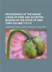 Proceedings of the Grand Lodge of Free and Accepted Masons of the State of New York Volume 112-113,1236889797,9781236889799