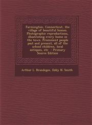 Farmington, Connecticut, the village of beautiful homes. Photographic reproductions, illustrating every home in the town. Prominent people past and present, all of the school children, local antiques, etc  - Primary Source Edition,1295714132,9781295714131