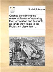 Queries concerning the reasonableness of repealing the Corporation and Test Acts, as far as they relate to the Protestant dissenters; ...,1170203280,9781170203286