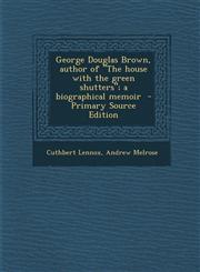 George Douglas Brown, Author of the House with the Green Shutters; A Biographical Memoir - Primary Source Edition,1287822460,9781287822462