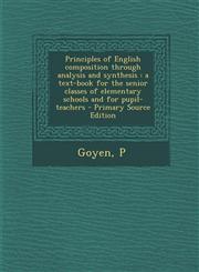 Principles of English composition through analysis and synthesis a text-book for the senior classes of elementary schools and for pupil-teachers - Primary Source Edition,1295844893,9781295844890