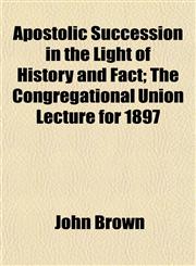 Apostolic Succession in the Light of History and Fact; The Congregational Union Lecture for 1897,1151893919,9781151893918