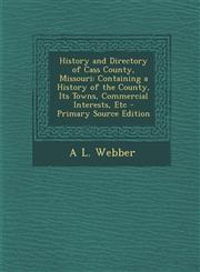 History and Directory of Cass County, Missouri Containing a History of the County, Its Towns, Commercial Interests, Etc - Primary Source Edition,1294138359,9781294138358