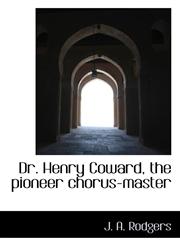 Dr. Henry Coward, the pioneer chorus-master,1116993082,9781116993080
