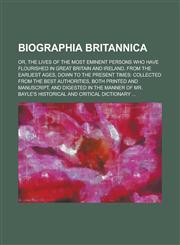 Biographia Britannica; Or, The Lives of the Most Eminent Persons who Have Flourished in Great Britain and Ireland, from the Earliest Ages, Down to the Present Times Collected from the Best Authorities, Both Printed and Manuscript, and,1236989627,9781236989628