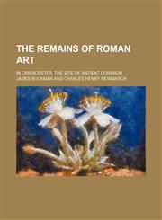 Illustrations of the Remains of Roman Art; In Cirencester, the Site of Antient Corinium,1153972158,9781153972154