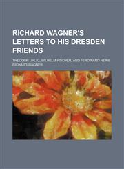 Richard Wagner's letters to his Dresden friends; Theodor Uhlig, Wilhelm Fischer, and Ferdinand Heine,1150592230,9781150592232