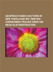 Gespräch eines Doctors in der Theologie mit zweyen vornehmen Frauen über die neue Kleydertragten,1234268507,9781234268503