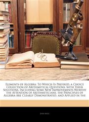 Elements of Algebra To Which Is Prefixed, a Choice Collection of Arithmetical Questions, with Their Solutions, Including Some New Improvements Worthy the Attention of Arithmeticians. the Principles of Algebra Are Clearly Demonstrated, and Applied in the,1142276260,9781142276263