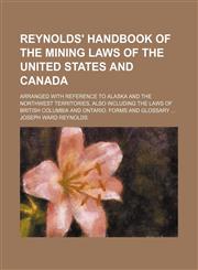 Reynolds' Handbook of the Mining Laws of the United States and Canada; Arranged With Reference to Alaska and the Northwest Territories, Also Including the Laws of British Columbia and Ontario. Forms and Glossary,1150158581,9781150158582