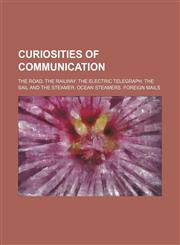Curiosities of communication; The road. The railway. The electric telegraph. The sail and the steamer. Ocean steamers. Foreign mails,1151613932,9781151613936