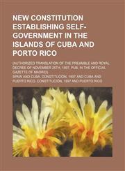 New Constitution Establishing Self-Government in the Islands of Cuba and Porto Rico; (Authorized Translation of the Preamble and Royal Decree of Novem,1235664678,9781235664670