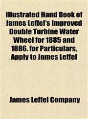 Hand Book of James Leffel's Improved Double Turbine Water Wheel for 1885 and 1886. for Particulars, Apply to James Leffel & Co., Manufacturers, Spring,1152659456,9781152659452