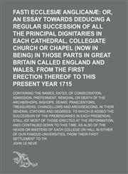 Fasti Ecclesiæ Anglicanæ; Containing the names, dates, of consecration, admission, preferment, removal or death of the archbishops, bishops, deans, praecentors, treasurers, chancellors and archdeacons, in their several stations and degrees. To which is ad,1130090485,9781130090482