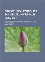 Bibliotheca Symbolica Ecclesiæ Universalis; The Creeds of Christendom, with a History and Critical Notes Volume 1,1230000801,9781230000800