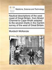 Nautical descriptions of the west coast of Great Britain, from Bristol Channel to Cape-Wrath adapted to the several charts in the maritim survey of the west of Great Britain.,117143930X,9781171439301