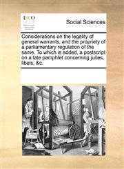 Considerations on the legality of general warrants, and the propriety of a parliamentary regulation of the same. To which is added, a postscript on a late pamphlet concerning juries, libels, &c.,1170964656,9781170964651