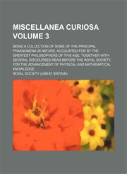 Miscellanea curiosa Volume 3; Being a collection of some of the principal phaenomena in nature, accounted for by the greatest philosophers of this age. Together with several discourses read before the Royal society, for the advancement of physical and mat,1150685182,9781150685187