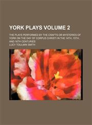 York plays Volume 2; the plays performed by the crafts or mysteries of York on the day of Corpus Christi in the 14th, 15th, and 16th centuries,1231246499,9781231246498