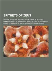 Epithets of Zeus Acraea, Agamemnon (Zeus), Agathodaemon, Agetor, Agonius, Alastor, Alexicacus, Ambulia, Carius, Chthonius, Epidotes, Me,1230637389,9781230637389