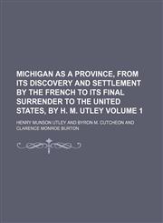 Michigan as a Province, from Its Discovery and Settlement by the French to Its Final Surrender to the United States, by H. M. Utley Volume 1,1236172671,9781236172679
