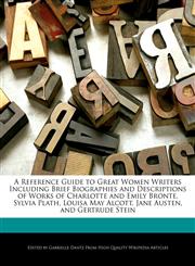 A Reference Guide to Great Women Writers Including Brief Biographies and Descriptions of Works of Charlotte and Emily Bronte, Sylvia Plath, Louisa May Alcott, Jane Austen, and Gertrude Stein,1276171919,9781276171915
