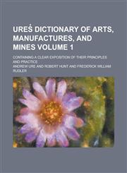 Ures̓ dictionary of arts, manufactures, and mines; containing a clear exposition of their principles and practice Volume 1,1230148442,9781230148441