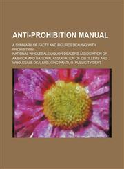 Anti-prohibition manual; a summary of facts and figures dealing with prohibition,1130594246,9781130594249