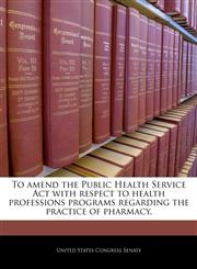 To amend the Public Health Service Act with respect to health professions programs regarding the practice of pharmacy.,1240308183,9781240308187