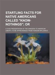Startling Facts for Native Americans Called Know-Nothings; A Vivid Presentation of the Dangers to American Liberty, to Be Apprehended from Foreign I,1151577308,9781151577306