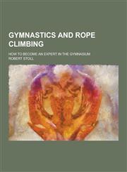 Gymnastics and Rope Climbing; How to Become an Expert in the Gymnasium,1230736190,9781230736198