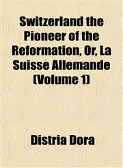 Switzerland the Pioneer of the Reformation, Or, La Suisse Allemande (Volume 1),1153431483,9781153431484