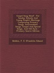 Gospel Song Sheaf For Sunday Schools And Young People's Meetings Comprising Primary Songs, Intermediate Songs, Gospel And Special Songs, And Old Hym - Primary Source Edition,1293083631,9781293083635