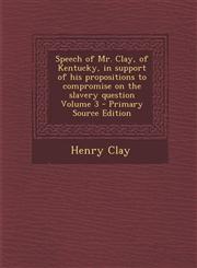 Speech of Mr. Clay, of Kentucky, in Support of His Propositions to Compromise on the Slavery Question Volume 3,1289832986,9781289832988
