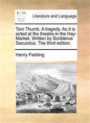 Tom Thumb. A tragedy. As it is acted at the theatre in the Hay-Market. Written by Scriblerus Secundus. The third edition.,1170643647,9781170643648