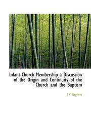 Infant Church Membership a Discussion of the Origin and Continuity of the Church and the Baptism,1115024930,9781115024938