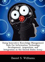 Using Innovative Knowledge Management Tools for Information Technology Development, Acquisition, and Integration in the United States Army,1249440203,9781249440208