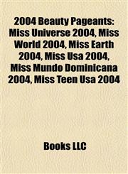 2004 Beauty Pageants Miss Universe 2004, Miss World 2004, Miss Earth 2004, Miss Usa 2004, Miss Mundo Dominicana 2004, Miss Teen Usa 2004,1155415485,9781155415482