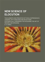 New science of elocution; The elements and principles of vocal expression in lessons, with exercises and selections systematically arranged for acquiring the art of reading and speaking,1150153954,9781150153952
