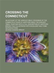Crossing the Connecticut; An Account of the Various Public Crossings of the Connecticut River at Hartford Since the Earliest Times, Together with a Fu,1234132087,9781234132088