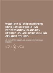 Wahrheit in Liebe in Briefen über Katholizismus und Protestantismus and den herrn D. Johann Heinrich Jung genannt Stilling,1230177884,9781230177885
