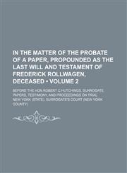 In the matter of the probate of a paper, propounded as the last will and testament of Frederick Rollwagen, deceased (Volume 2); Before the Hon.Robert C.Hutchings, surrogate. Papers, testimony, and proceedings on trial,1151179353,9781151179357