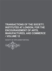 Transactions of the Society, Instituted at London, for the Encouragement of Arts, Manufactures, and Commerce (Volume 12),1154131610,9781154131611