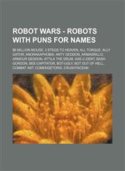 Robot Wars - Robots with puns for names $6 Million Mouse, 3 Stegs to Heaven, All Torque, Ally Gator, Anorakaphobia, Anty Geddon, Armadrillo, Armour Geddon, Attila the Drum, Axe-C-Dent, Bash Gordon, Bee-Capitator, Bot-Ugly, Bot Out Of Hell, Combat Ant, Co,1234774410,9781234774417