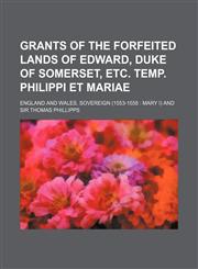 Grants of the forfeited lands of Edward, duke of Somerset, etc. temp. Philippi et Mariae,1130757129,9781130757125