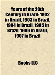 Years of the 20th Century in Brazil 1902 in Brazil, 1903 in Brazil, 1904 in Brazil, 1905 in Brazil, 1906 in Brazil, 1907 in Brazil,1158072074,9781158072071