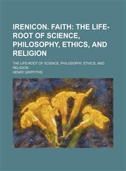 Irenicon. Faith; The Life-Root of Science, Philosophy, Ethics, and Religion. the Life-Root of Science, Philosophy, Ethics, and Religion,1150027649,9781150027642
