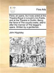 Flora; an opera. As it was acted at the Theatre-Royal in Lincoln's Inn-Fields, and at the Theatre in Dublin. Being the farce of The country-wake, alter'd after the manner of The beggar's opera. Written by a gentleman.,1170155553,9781170155554