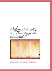 Modern civic art; or, The city made beautiful,1116993457,9781116993455
